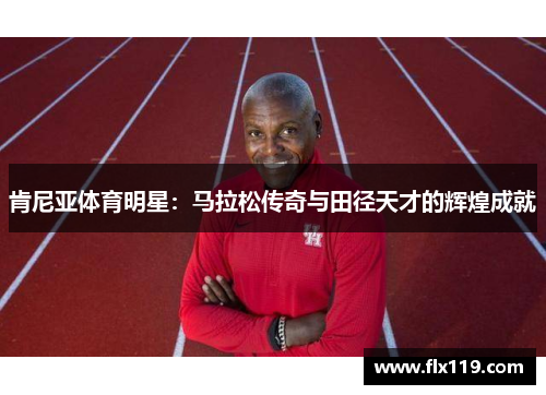 肯尼亚体育明星：马拉松传奇与田径天才的辉煌成就